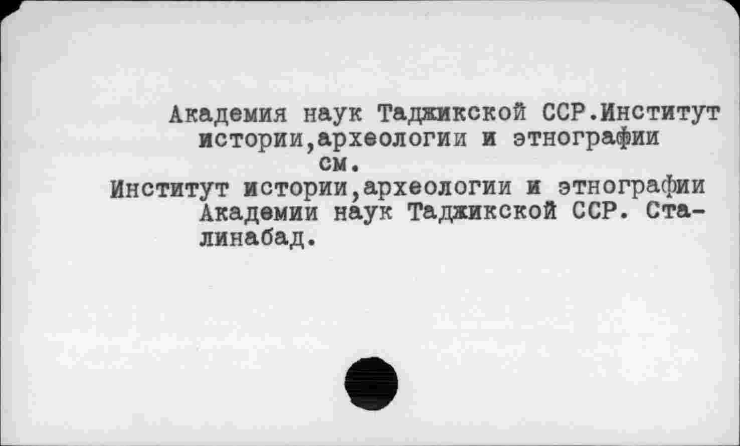 ﻿Академия наук Таджикской ССР.Институт истории,археологии и этнографии см.
Институт истории,археологии и этнографии Академии наук Таджикской ССР. Ста-линабад.